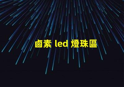 鹵素 led 燈珠區別